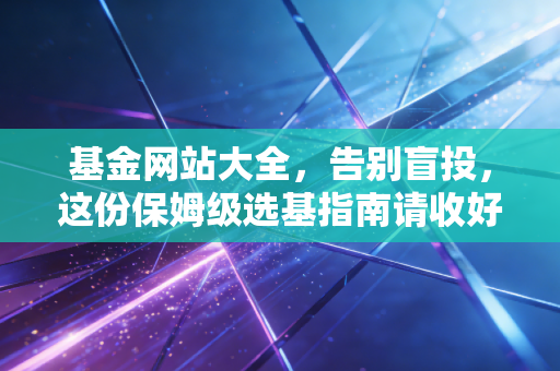 基金网站大全,告别盲投,这份保姆级选基指南请收好
