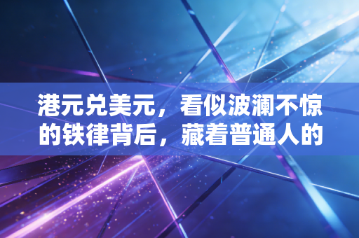 港元兑美元,看似波澜不惊的铁律背后,藏着普通人的财富焦虑与机遇