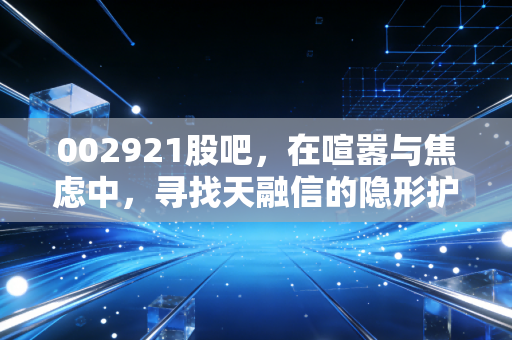 002921股吧,在喧嚣与焦虑中,寻找天融信的隐形护城河