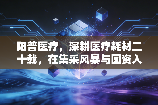 阳普医疗,深耕医疗耗材二十载,在集采风暴与国资入局中寻找第二春