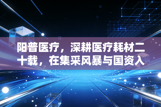 阳普医疗,深耕医疗耗材二十载,在集采风暴与国资入局中寻找第二春