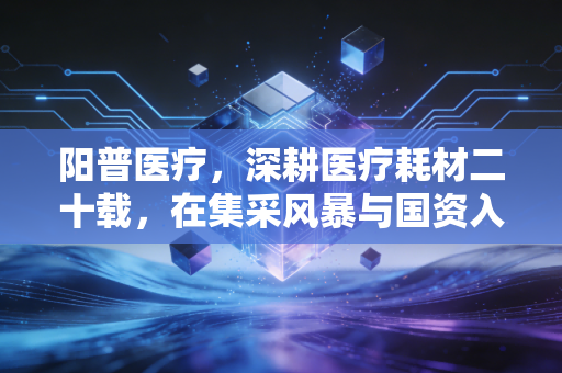 阳普医疗，深耕医疗耗材二十载，在集采风暴与国资入局中寻找第二春