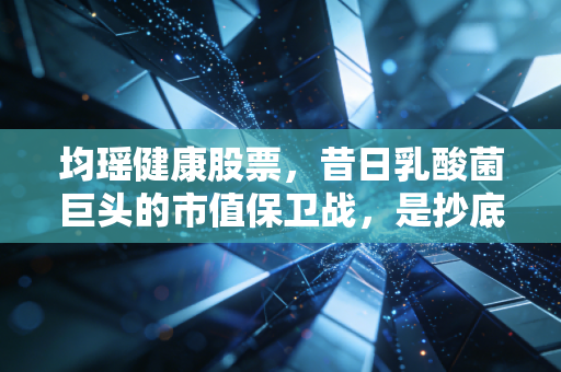 均瑶健康股票，昔日乳酸菌巨头的市值保卫战，是抄底良机还是漫长的等待？