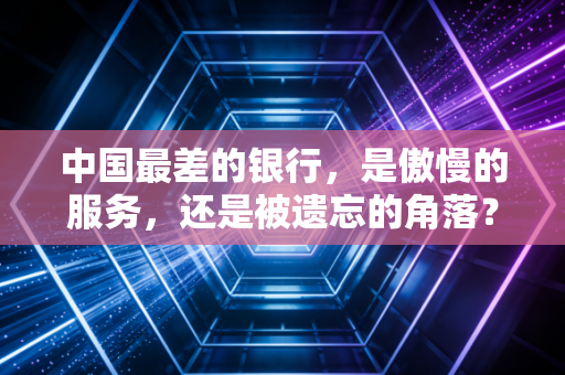 中国最差的银行,是傲慢的服务,还是被遗忘的角落?