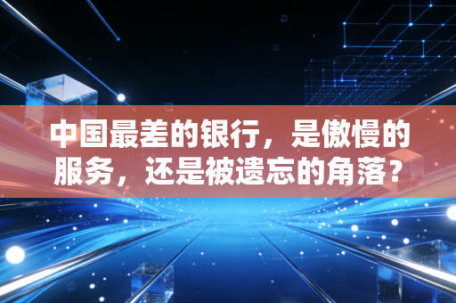 中国最差的银行，是傲慢的服务，还是被遗忘的角落？