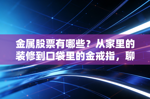 金属股票有哪些？从家里的装修到口袋里的金戒指，聊聊硬核资产的周期与未来