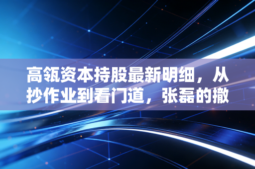 高瓴资本持股最新明细,从抄作业到看门道,张磊的撤退与坚守背后藏着什么信号?