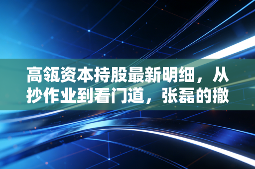高瓴资本持股最新明细，从抄作业到看门道，张磊的撤退与坚守背后藏着什么信号？