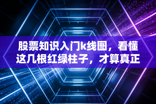 股票知识入门k线图,看懂这几根红绿柱子,才算真正迈进了股市大门