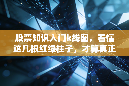 股票知识入门k线图,看懂这几根红绿柱子,才算真正迈进了股市大门