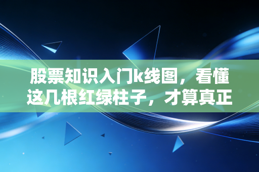 股票知识入门k线图，看懂这几根红绿柱子，才算真正迈进了股市大门