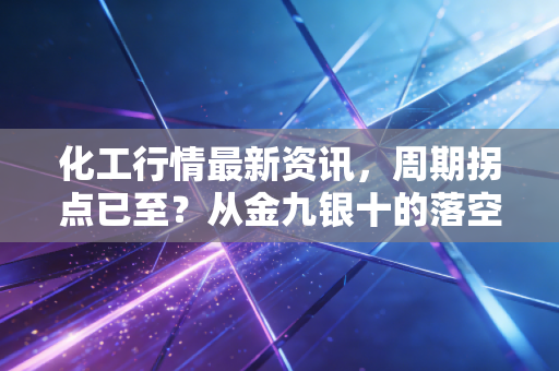 化工行情最新资讯,周期拐点已至?从金九银十的落空到新能源材料的狂欢与隐忧