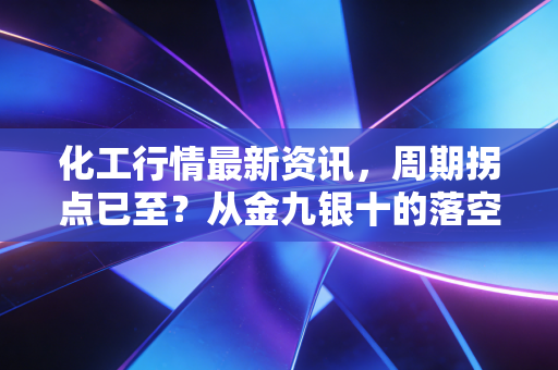 化工行情最新资讯,周期拐点已至?从金九银十的落空到新能源材料的狂欢与隐忧