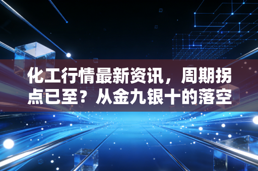 化工行情最新资讯，周期拐点已至？从金九银十的落空到新能源材料的狂欢与隐忧
