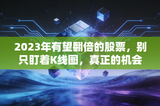 2023年有望翻倍的股票,别只盯着K线图,真正的机会藏在这些烟火气里