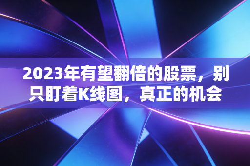 2023年有望翻倍的股票，别只盯着K线图，真正的机会藏在这些烟火气里