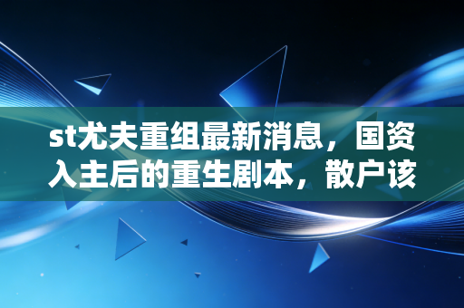 st尤夫重组最新消息,国资入主后的重生剧本,散户该如何接招?