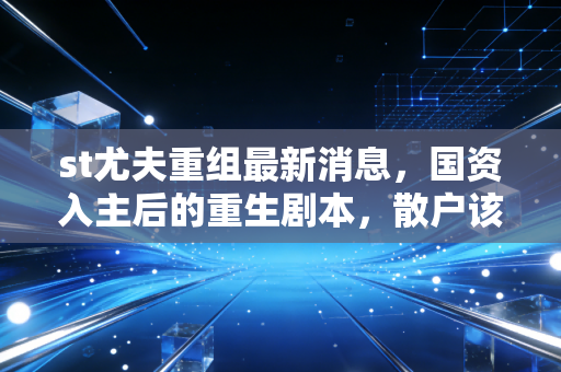 st尤夫重组最新消息，国资入主后的重生剧本，散户该如何接招？