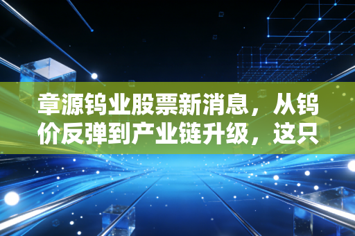 章源钨业股票新消息,从钨价反弹到产业链升级,这只工业牙齿还能咬多远?