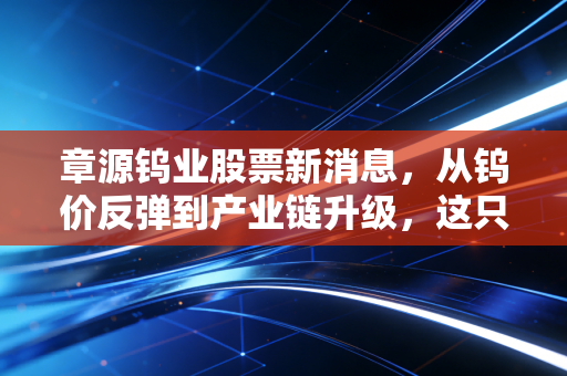 章源钨业股票新消息，从钨价反弹到产业链升级，这只工业牙齿还能咬多远？