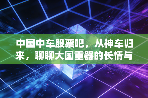 中国中车股票吧，从神车归来，聊聊大国重器的长情与坚守