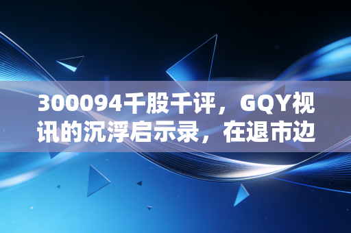 300094千股千评,GQY视讯的沉浮启示录,在退市边缘挣扎的老牌创业板何去何从?