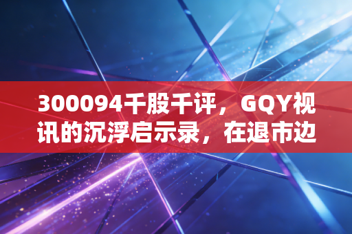 300094千股千评,GQY视讯的沉浮启示录,在退市边缘挣扎的老牌创业板何去何从?