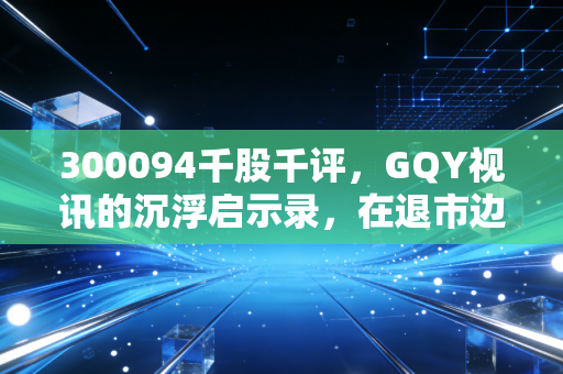 300094千股千评，GQY视讯的沉浮启示录，在退市边缘挣扎的老牌创业板何去何从？