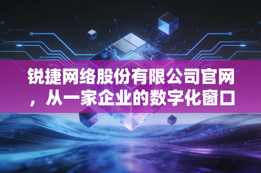 锐捷网络股份有限公司官网,从一家企业的数字化窗口看中国ICT产业的韧性与创新