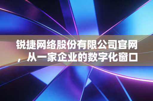 锐捷网络股份有限公司官网,从一家企业的数字化窗口看中国ICT产业的韧性与创新