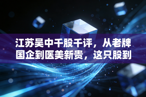 江苏吴中千股千评,从老牌国企到医美新贵,这只股到底能不能让我们实现财富自由?