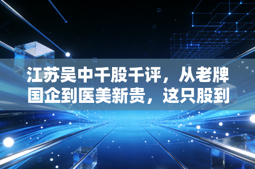 江苏吴中千股千评，从老牌国企到医美新贵，这只股到底能不能让我们实现财富自由？