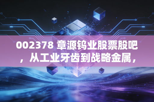 002378 章源钨业股票股吧,从工业牙齿到战略金属,咱们散户该如何吃透这只票?