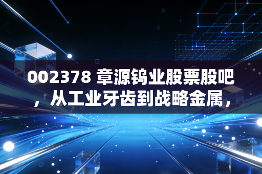 002378 章源钨业股票股吧,从工业牙齿到战略金属,咱们散户该如何吃透这只票?