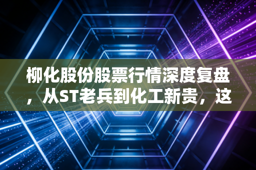 柳化股份股票行情深度复盘,从ST老兵到化工新贵,这波行情你跟对了吗?