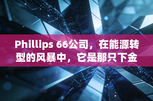 Phillips 66公司,在能源转型的风暴中,它是那只下金蛋的鹅还是待宰的羔羊?