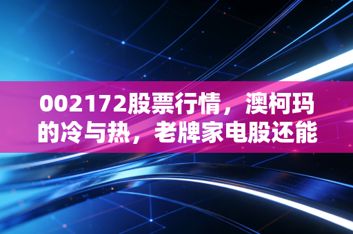 002172股票行情,澳柯玛的冷与热,老牌家电股还能打吗?