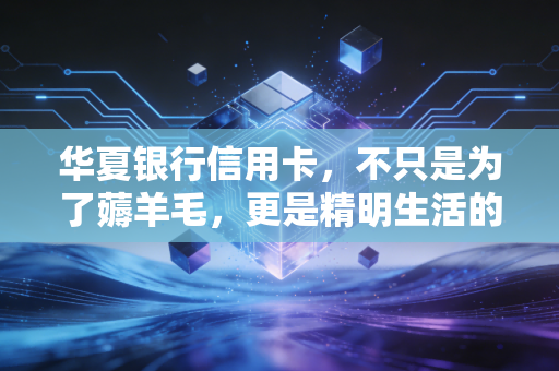 华夏银行信用卡，不只是为了薅羊毛，更是精明生活的开始