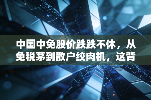 中国中免股价跌跌不休，从免税茅到散户绞肉机，这背后的逻辑变了什么？