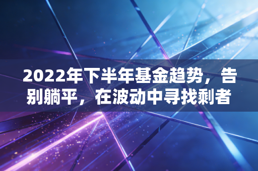2022年下半年基金趋势，告别躺平，在波动中寻找剩者为王的生存法则