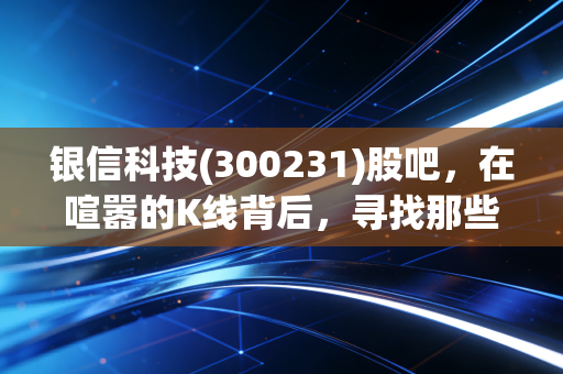 银信科技(300231)股吧,在喧嚣的K线背后,寻找那些被情绪掩盖的真实价值