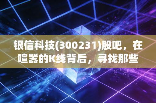 银信科技(300231)股吧，在喧嚣的K线背后，寻找那些被情绪掩盖的真实价值