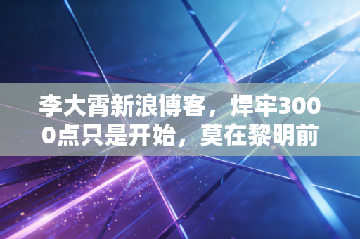 李大霄新浪博客,焊牢3000点只是开始,莫在黎明前倒下,中国好股票的春天来了!