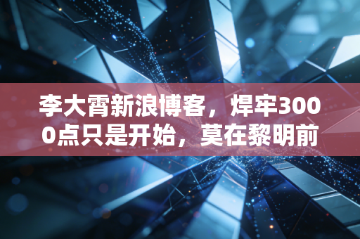 李大霄新浪博客,焊牢3000点只是开始,莫在黎明前倒下,中国好股票的春天来了!