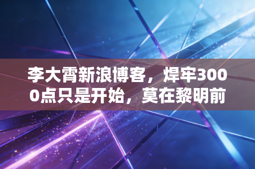 李大霄新浪博客，焊牢3000点只是开始，莫在黎明前倒下，中国好股票的春天来了！