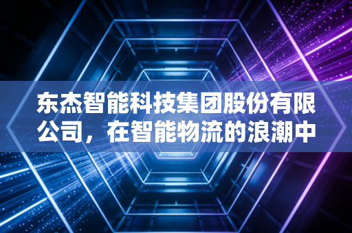 东杰智能科技集团股份有限公司,在智能物流的浪潮中,它是弄潮儿还是守望者?