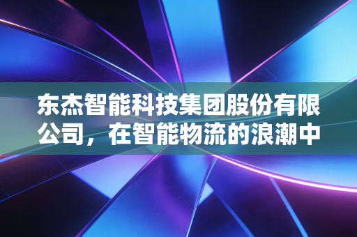 东杰智能科技集团股份有限公司,在智能物流的浪潮中,它是弄潮儿还是守望者?