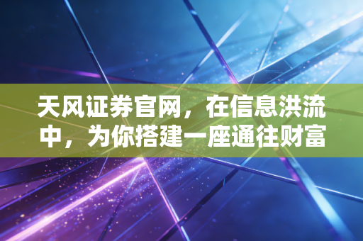 天风证券官网,在信息洪流中,为你搭建一座通往财富自由的理性桥梁