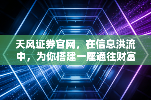 天风证券官网，在信息洪流中，为你搭建一座通往财富自由的理性桥梁