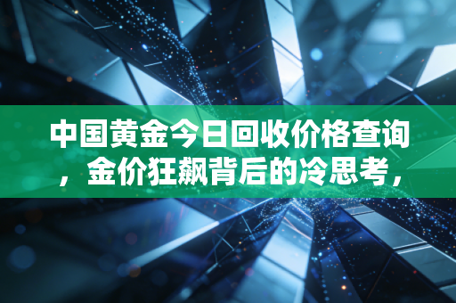 中国黄金今日回收价格查询，金价狂飙背后的冷思考，现在卖金到底是赚是亏？